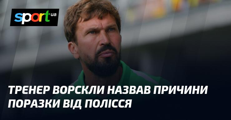 Головний тренер Ворскли розкрив фактори, які сприяли невдачі команди у матчі проти Полісся.