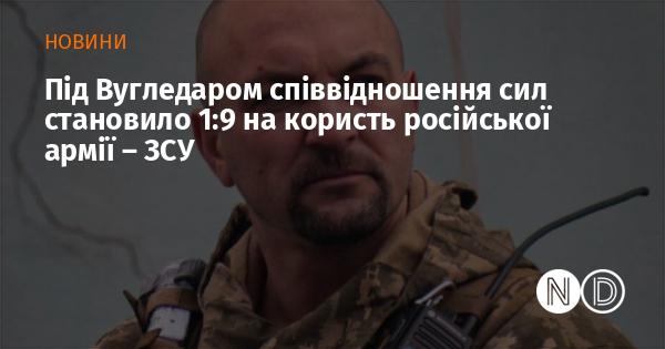 Під Вугледаром співвідношення військових сил було 1:9 на користь російських військ, згідно з інформацією від ЗСУ.