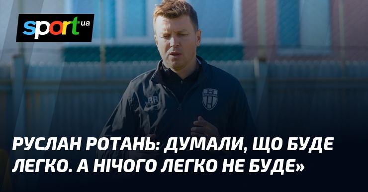 Руслан Ротань: Ми сподівалися, що все пройде просто. Але виявилося, що нічого не буде легким.